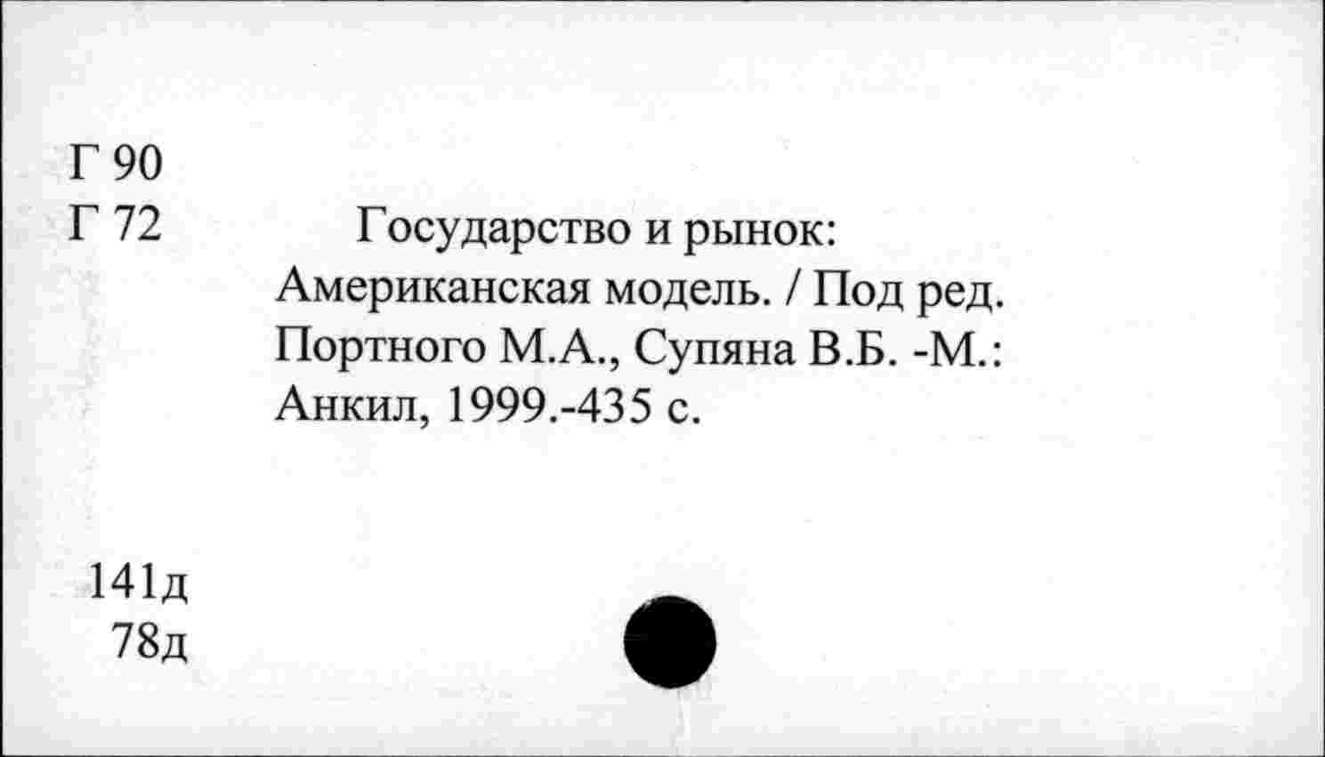 ﻿Г 90
Г 72 Государство и рынок:
Американская модель. / Под ред. Портного М.А., Супяна В.Б. -М.: Анкил, 1999.-435 с.
141д
78д